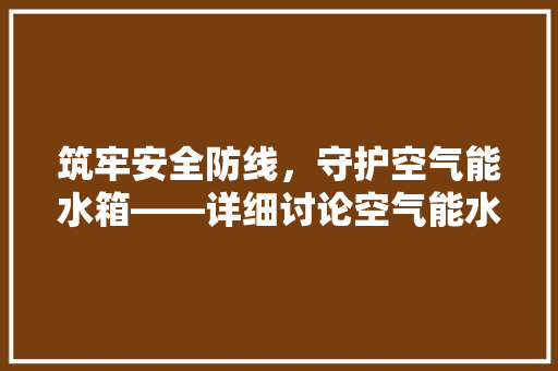 筑牢安全防线，守护空气能水箱——详细讨论空气能水箱安全问题