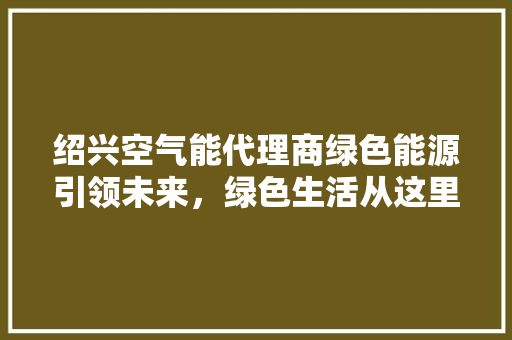 绍兴空气能代理商绿色能源引领未来，绿色生活从这里启航