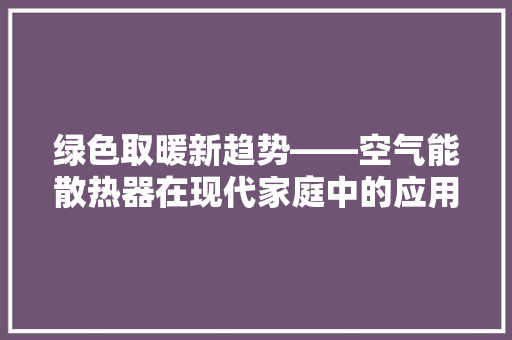 绿色取暖新趋势——空气能散热器在现代家庭中的应用与优势