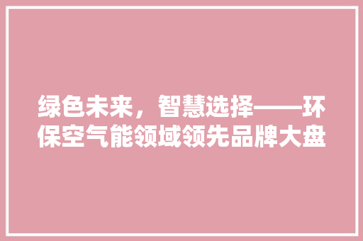 绿色未来，智慧选择——环保空气能领域领先品牌大盘点