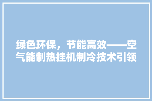 绿色环保，节能高效——空气能制热挂机制冷技术引领家居舒适新时代 综合便民
