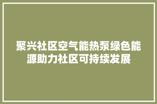 聚兴社区空气能热泵绿色能源助力社区可持续发展 厨房维修