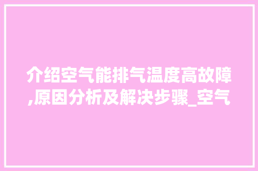 介绍空气能排气温度高故障,原因分析及解决步骤_空气能排气温度高故障 介绍空气能排气温度高故障,原因分析及解决步骤_空气能排气温度高故障 汽车维修