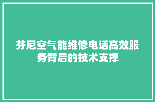 芬尼空气能维修电话高效服务背后的技术支撑 汽车维修