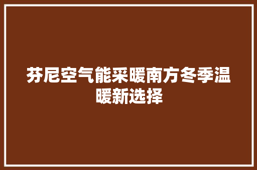 芬尼空气能采暖南方冬季温暖新选择 家电维修