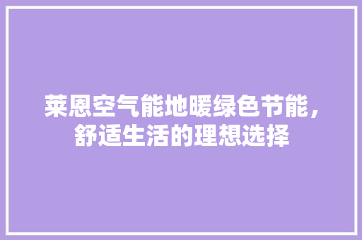莱恩空气能地暖绿色节能，舒适生活的理想选择