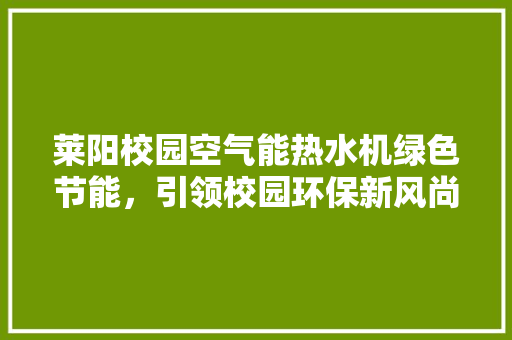 莱阳校园空气能热水机绿色节能，引领校园环保新风尚