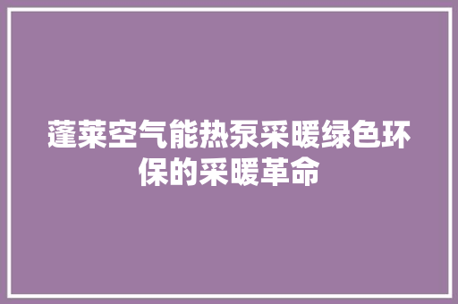 蓬莱空气能热泵采暖绿色环保的采暖革命 家电维修