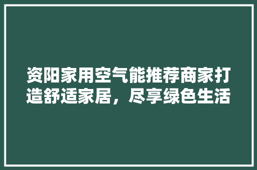资阳家用空气能推荐商家打造舒适家居，尽享绿色生活 综合便民