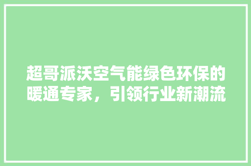 超哥派沃空气能绿色环保的暖通专家，引领行业新潮流 综合便民