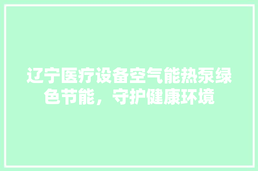 辽宁医疗设备空气能热泵绿色节能，守护健康环境 综合便民