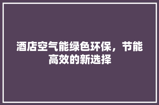 酒店空气能绿色环保，节能高效的新选择 家电维修