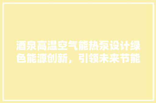 酒泉高温空气能热泵设计绿色能源创新，引领未来节能生活 汽车维修