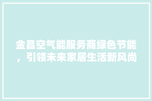 金昌空气能服务商绿色节能，引领未来家居生活新风尚 家电维修