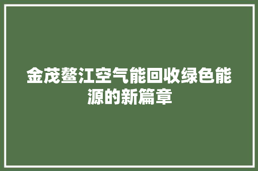金茂鳌江空气能回收绿色能源的新篇章 综合便民