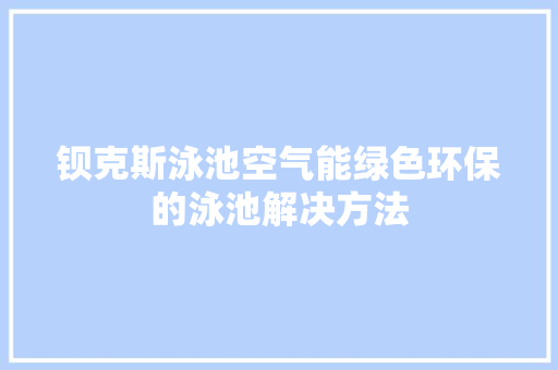 钡克斯泳池空气能绿色环保的泳池解决方法 综合便民
