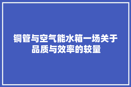 铜管与空气能水箱一场关于品质与效率的较量 家电维修