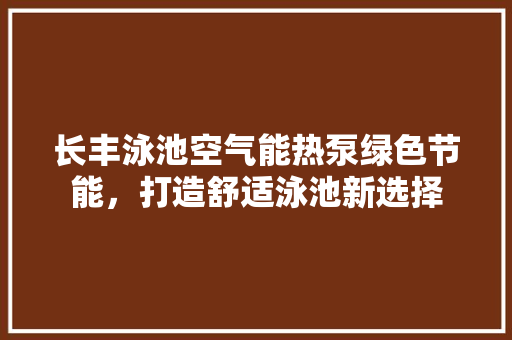 长丰泳池空气能热泵绿色节能，打造舒适泳池新选择 墙体维修