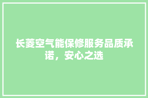 长菱空气能保修服务品质承诺，安心之选 厨房维修
