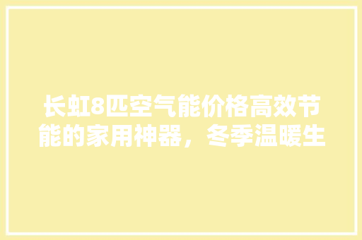 长虹8匹空气能价格高效节能的家用神器，冬季温暖生活新选择 综合便民