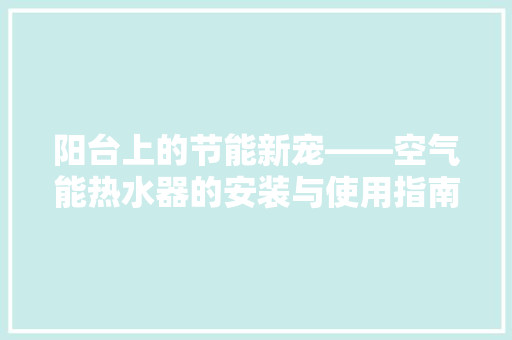阳台上的节能新宠——空气能热水器的安装与使用指南 汽车维修