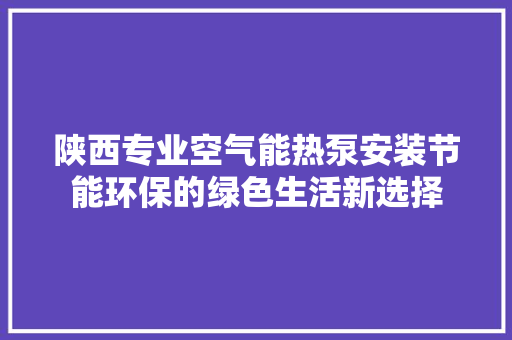 陕西专业空气能热泵安装节能环保的绿色生活新选择