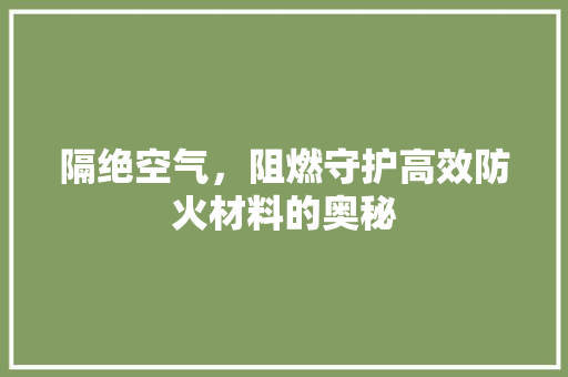 隔绝空气，阻燃守护高效防火材料的奥秘
