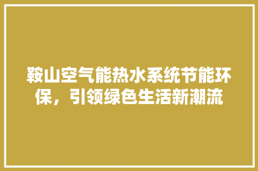 鞍山空气能热水系统节能环保，引领绿色生活新潮流 家电维修