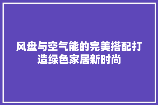 风盘与空气能的完美搭配打造绿色家居新时尚