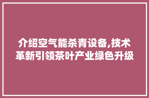 介绍空气能杀青设备,技术革新引领茶叶产业绿色升级_空气能杀青设备报价 介绍空气能杀青设备,技术革新引领茶叶产业绿色升级_空气能杀青设备报价 家电维修