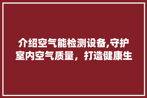 介绍空气能检测设备,守护室内空气质量，打造健康生活空间_空气能检测设备仪器