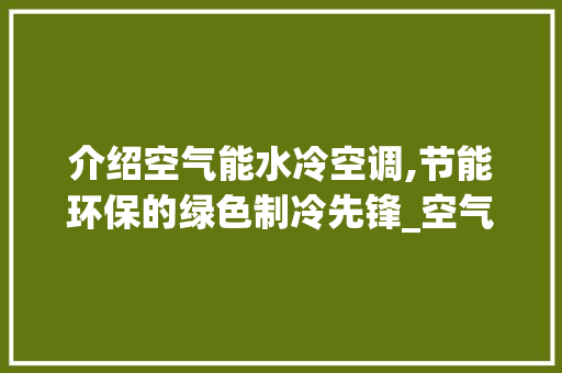 介绍空气能水冷空调,节能环保的绿色制冷先锋_空气能水冷空调耗电
