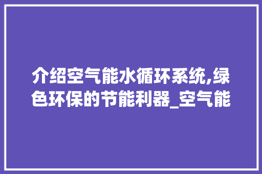 介绍空气能水循环系统,绿色环保的节能利器_空气能水循环系统