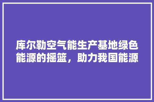 库尔勒空气能生产基地绿色能源的摇篮，助力我国能源转型
