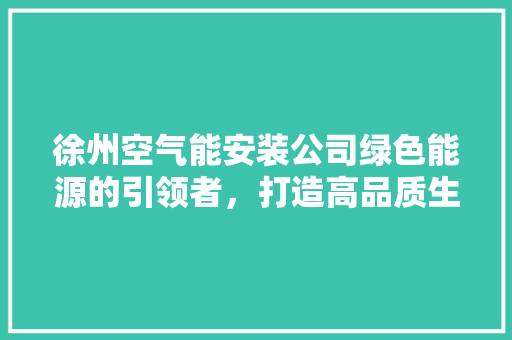 徐州空气能安装公司绿色能源的引领者，打造高品质生活