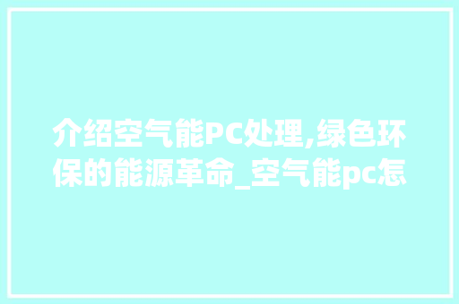 介绍空气能PC处理,绿色环保的能源革命_空气能pc怎么处理 介绍空气能PC处理,绿色环保的能源革命_空气能pc怎么处理 汽车维修