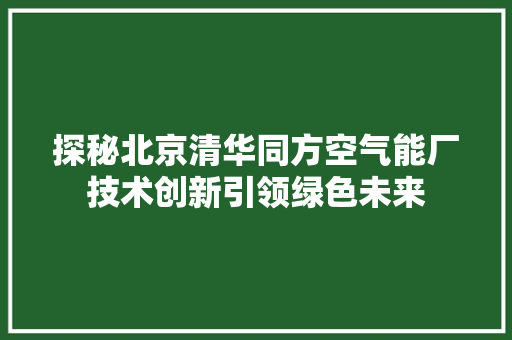 探秘北京清华同方空气能厂技术创新引领绿色未来