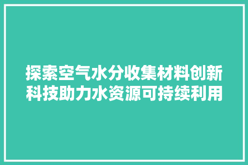 探索空气水分收集材料创新科技助力水资源可持续利用 家电维修