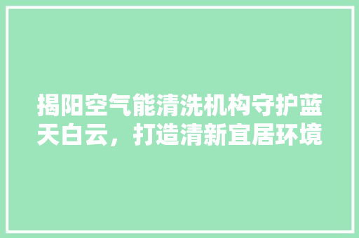 揭阳空气能清洗机构守护蓝天白云，打造清新宜居环境 汽车维修