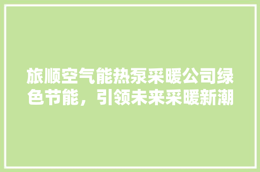 旅顺空气能热泵采暖公司绿色节能，引领未来采暖新潮流