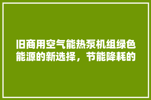 旧商用空气能热泵机组绿色能源的新选择，节能降耗的先锋 厨房维修