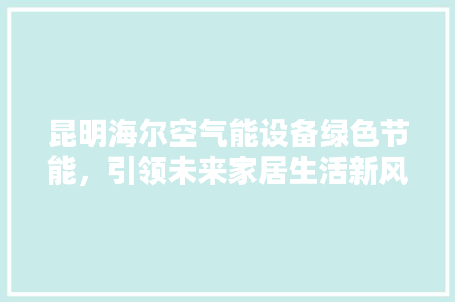 昆明海尔空气能设备绿色节能，引领未来家居生活新风尚