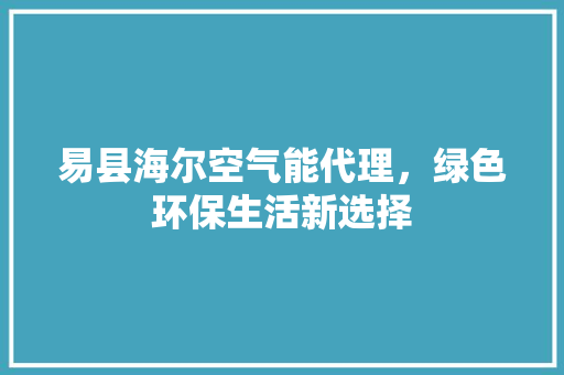 易县海尔空气能代理，绿色环保生活新选择
