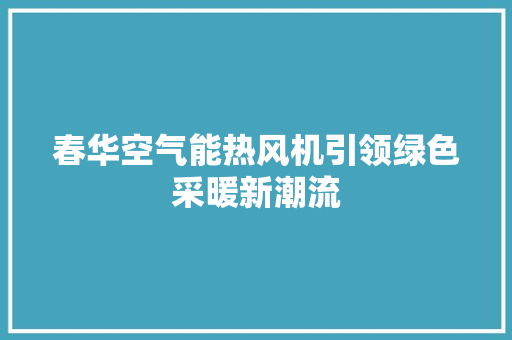 春华空气能热风机引领绿色采暖新潮流