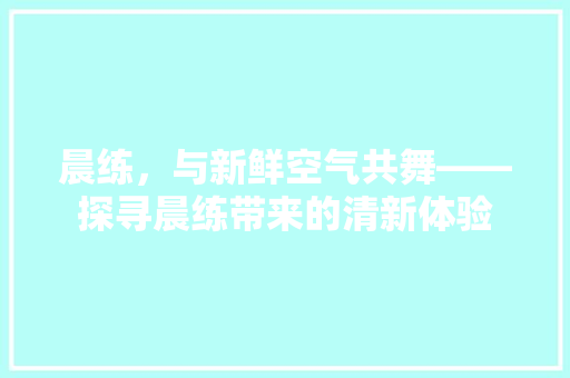 晨练，与新鲜空气共舞——探寻晨练带来的清新体验