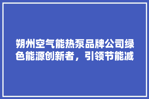 朔州空气能热泵品牌公司绿色能源创新者，引领节能减排新潮流 汽车维修