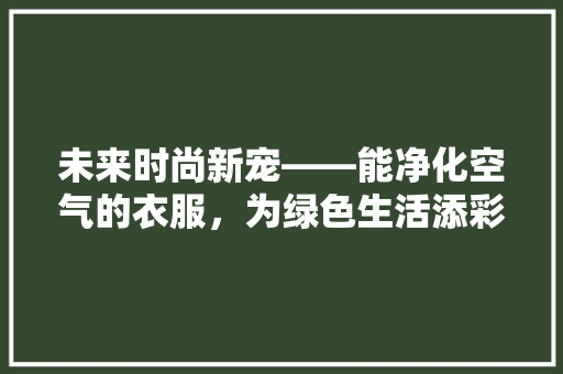 未来时尚新宠——能净化空气的衣服，为绿色生活添彩 综合便民