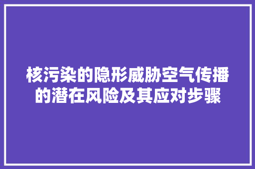 核污染的隐形威胁空气传播的潜在风险及其应对步骤