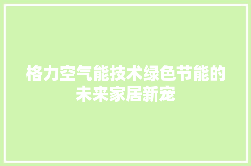 格力空气能技术绿色节能的未来家居新宠 厨房维修
