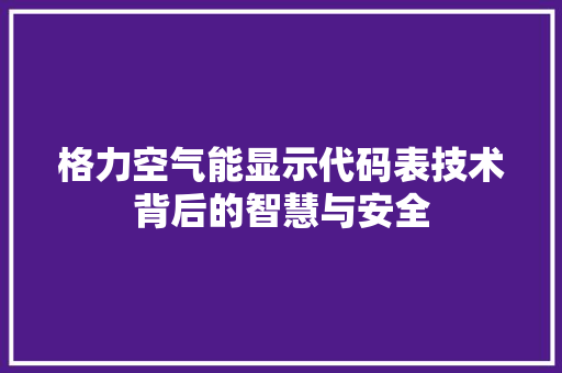 格力空气能显示代码表技术背后的智慧与安全 家电维修